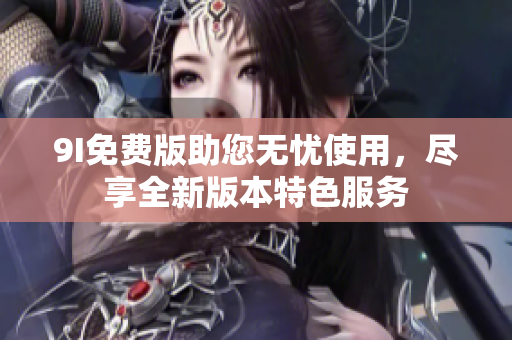 9I免费版助您无忧使用，尽享全新版本特色服务