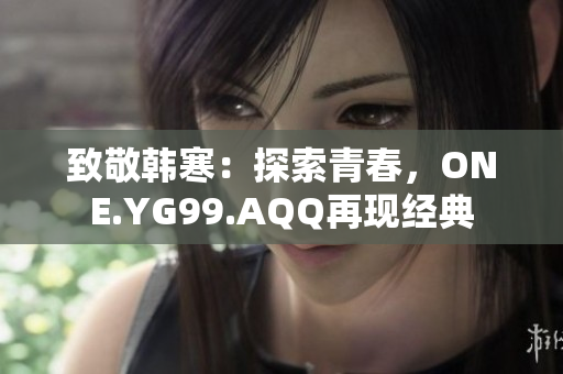 致敬韩寒：探索青春，ONE.YG99.AQQ再现经典