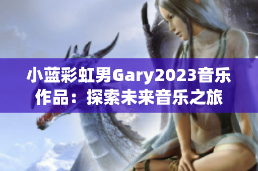 小蓝彩虹男Gary2023音乐作品：探索未来音乐之旅