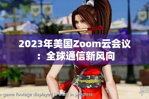 2023年美国Zoom云会议：全球通信新风向