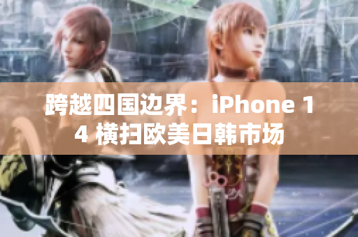 跨越四国边界：iPhone 14 横扫欧美日韩市场