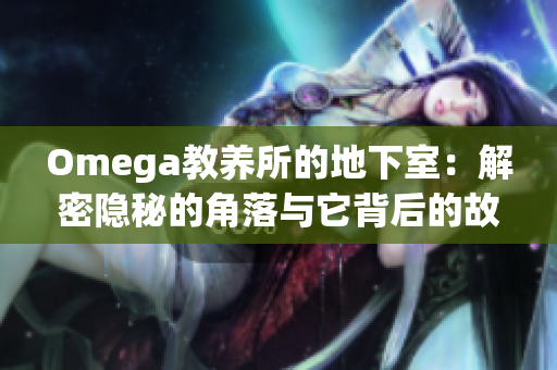 Omega教养所的地下室：解密隐秘的角落与它背后的故事