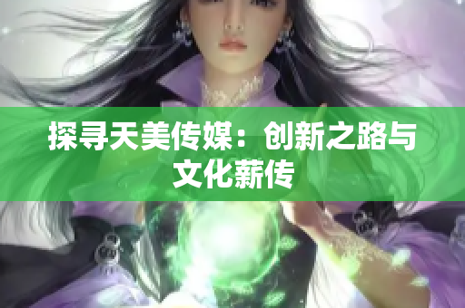 探寻天美传媒：创新之路与文化薪传