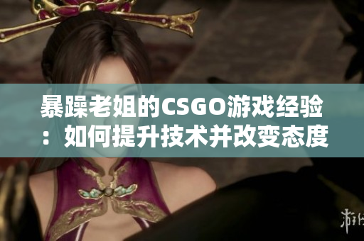 暴躁老姐的CSGO游戏经验：如何提升技术并改变态度