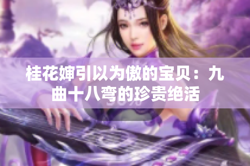 桂花婶引以为傲的宝贝：九曲十八弯的珍贵绝活