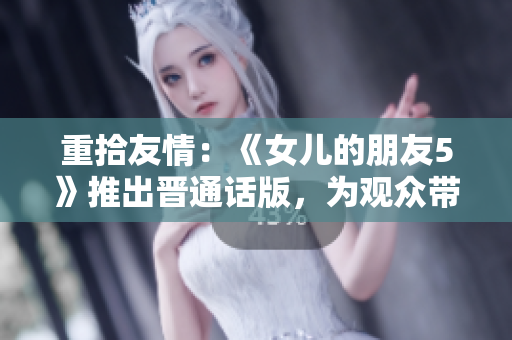 重拾友情：《女儿的朋友5》推出晋通话版，为观众带来全新体验