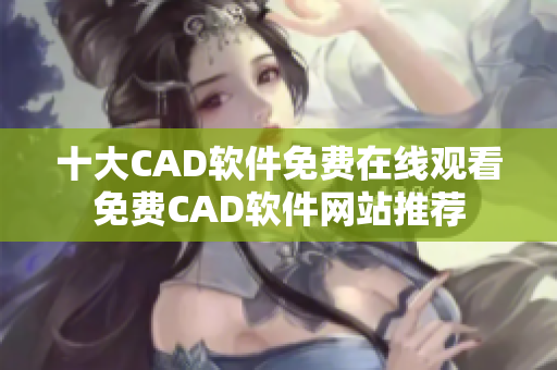 十大CAD软件免费在线观看免费CAD软件网站推荐