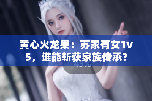 黄心火龙果：苏家有女1v5，谁能斩获家族传承？