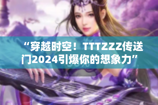 “穿越时空！TTTZZZ传送门2024引爆你的想象力”