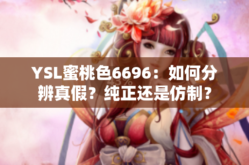 YSL蜜桃色6696：如何分辨真假？纯正还是仿制？