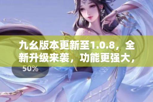 九幺版本更新至1.0.8，全新升级来袭，功能更强大，性能更出色