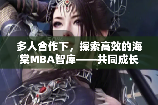 多人合作下，探索高效的海棠MBA智库——共同成长与蓬勃发展