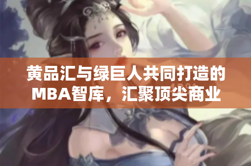 黄品汇与绿巨人共同打造的MBA智库，汇聚顶尖商业学识