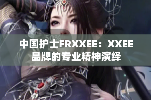 中国护士FRXXEE：XXEE品牌的专业精神演绎