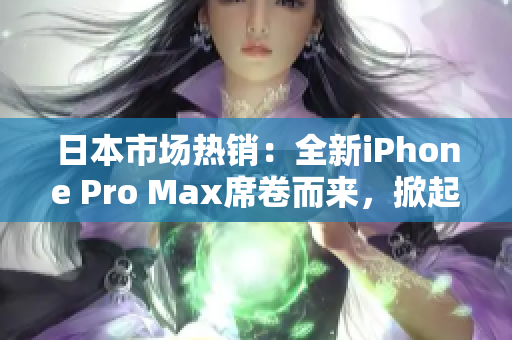 日本市场热销：全新iPhone Pro Max席卷而来，掀起新一轮手机革命