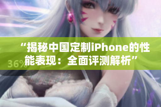 “揭秘中国定制iPhone的性能表现：全面评测解析”