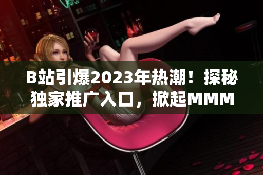 B站引爆2023年热潮！探秘独家推广入口，掀起MMM新风潮