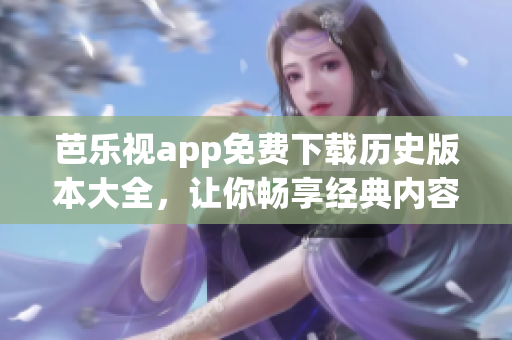 芭乐视app免费下载历史版本大全，让你畅享经典内容