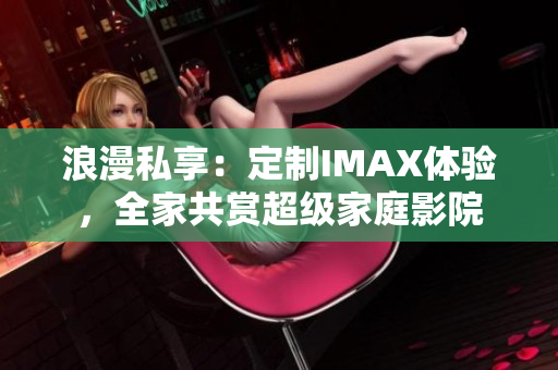 浪漫私享：定制IMAX体验，全家共赏超级家庭影院