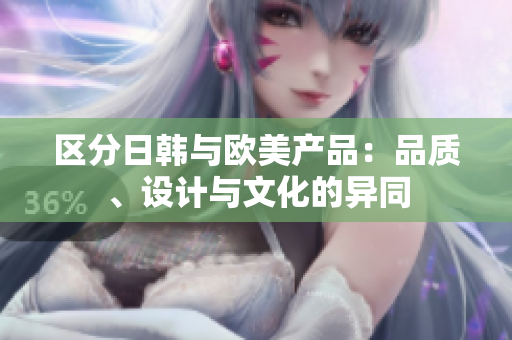 区分日韩与欧美产品：品质、设计与文化的异同