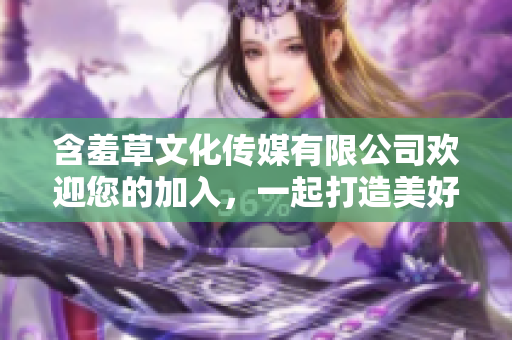 含羞草文化传媒有限公司欢迎您的加入，一起打造美好未来