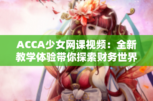 ACCA少女网课视频：全新教学体验带你探索财务世界