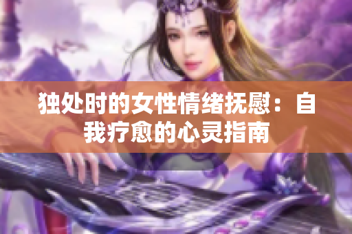 独处时的女性情绪抚慰：自我疗愈的心灵指南