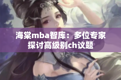 海棠mba智库：多位专家探讨高级别ch议题