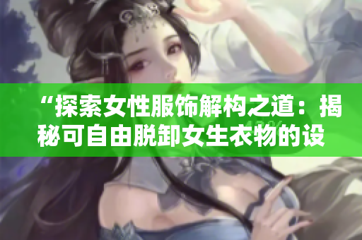 “探索女性服饰解构之道：揭秘可自由脱卸女生衣物的设计奥秘”