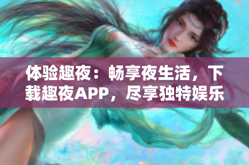 体验趣夜：畅享夜生活，下载趣夜APP，尽享独特娱乐体验！