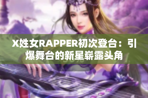 X姓女RAPPER初次登台：引爆舞台的新星崭露头角