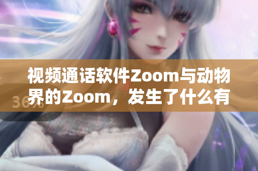 视频通话软件Zoom与动物界的Zoom，发生了什么有趣的事？