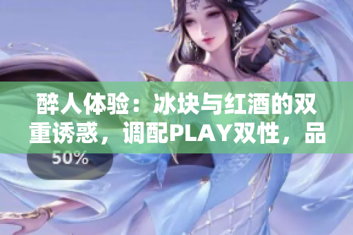 醉人体验：冰块与红酒的双重诱惑，调配PLAY双性，品味独特魅力