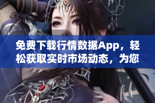 免费下载行情数据App，轻松获取实时市场动态，为您的投资决策提供可靠依据