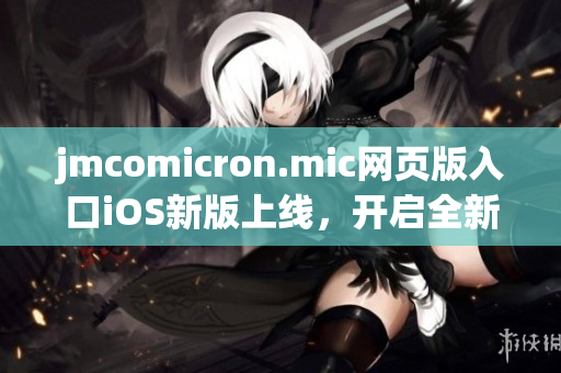 jmcomicron.mic网页版入口iOS新版上线，开启全新漫画世界