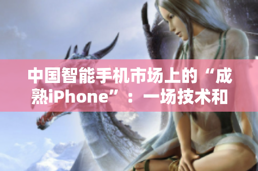 中国智能手机市场上的“成熟iPhone”：一场技术和创新的竞赛