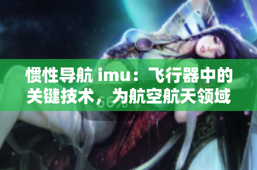 惯性导航 imu：飞行器中的关键技术，为航空航天领域注入新动力