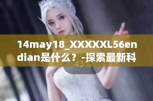 14may18_XXXXXL56endian是什么？-探索最新科技大事件