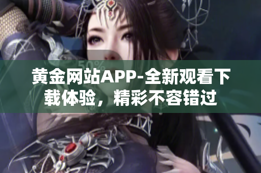 黄金网站APP-全新观看下载体验，精彩不容错过