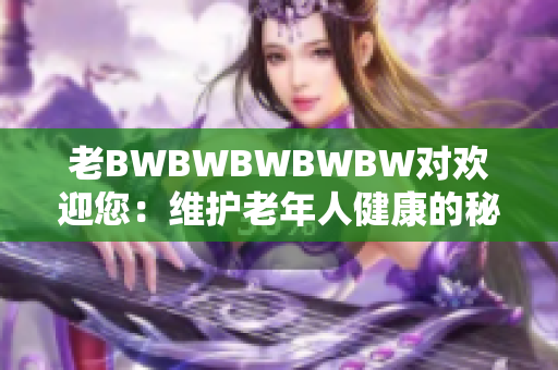 老BWBWBWBWBW对欢迎您：维护老年人健康的秘诀