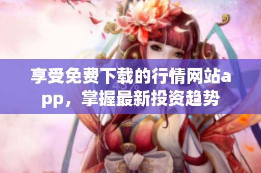 享受免费下载的行情网站app，掌握最新投资趋势