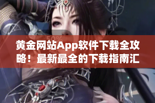 黄金网站App软件下载全攻略！最新最全的下载指南汇总