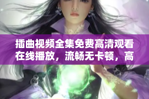 插曲视频全集免费高清观看在线播放，流畅无卡顿，高清画质让你身临其境