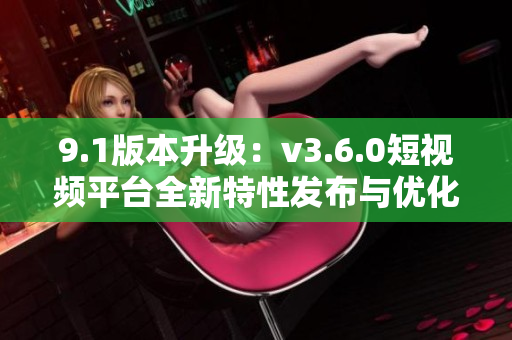 9.1版本升级：v3.6.0短视频平台全新特性发布与优化更新