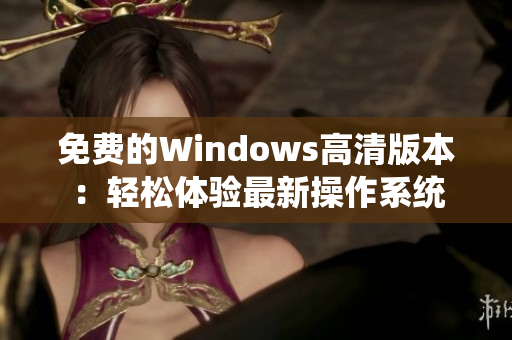 免费的Windows高清版本：轻松体验最新操作系统