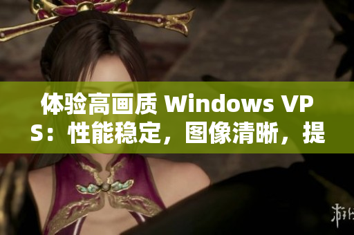 体验高画质 Windows VPS：性能稳定，图像清晰，提供专业服务