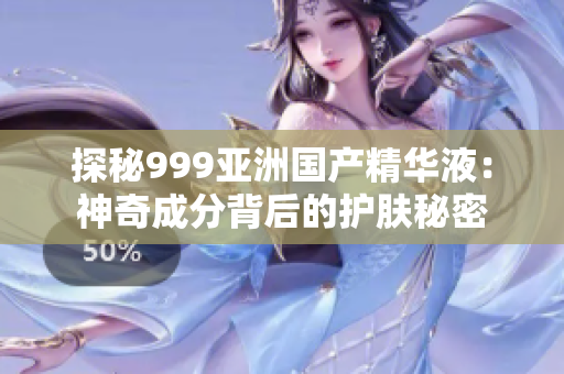 探秘999亚洲国产精华液：神奇成分背后的护肤秘密