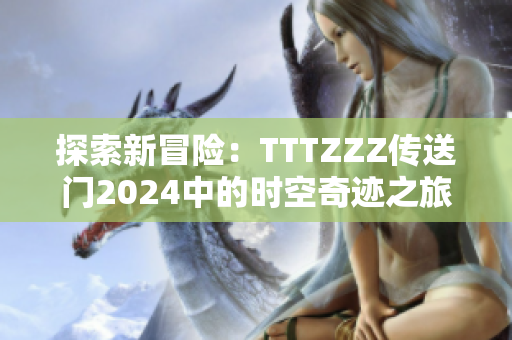 探索新冒险：TTTZZZ传送门2024中的时空奇迹之旅