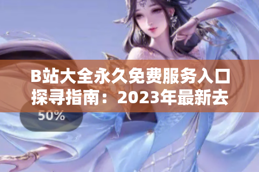 B站大全永久免费服务入口探寻指南：2023年最新去向揭秘