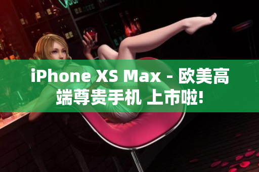 iPhone XS Max - 欧美高端尊贵手机 上市啦!